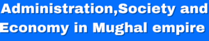 Read more about the article Mughal empire: Administration,Society and Economy