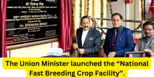 The Union Minister launched the “National Fast Breeding Crop Facility”.